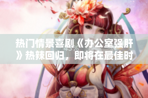 熱門(mén)情景喜劇《辦公室強(qiáng)肝》熱辣回歸,即將在最佳時(shí)段開(kāi)播! 熱門(mén)情景喜劇《辦公室強(qiáng)肝》熱辣回歸,即將在最佳時(shí)段開(kāi)播!