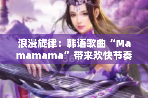 浪漫旋律：韓語歌曲“Mamamama”帶來歡快節(jié)奏