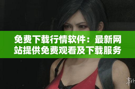 免費(fèi)下載行情軟件：最新網(wǎng)站提供免費(fèi)觀看及下載服務(wù)