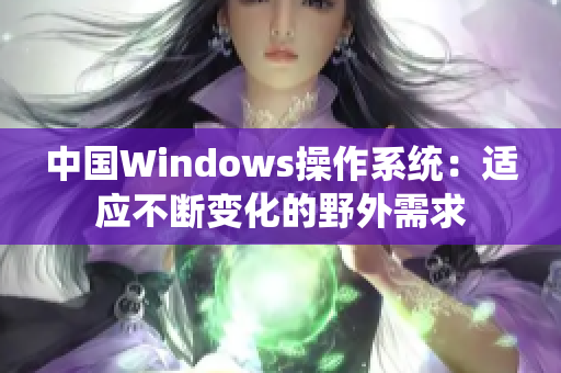 中國(guó)Windows操作系統(tǒng)：適應(yīng)不斷變化的野外需求