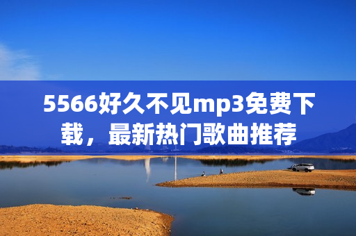 5566好久不見mp3免費(fèi)下載，最新熱門歌曲推薦