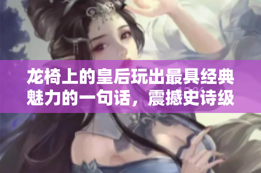 龍椅上的皇后玩出最具經(jīng)典魅力的一句話(huà)，震撼史詩(shī)級(jí)場(chǎng)面