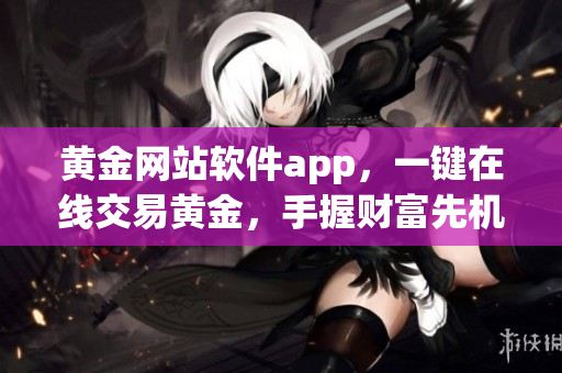 黃金網(wǎng)站軟件app，一鍵在線(xiàn)交易黃金，手握財(cái)富先機(jī)