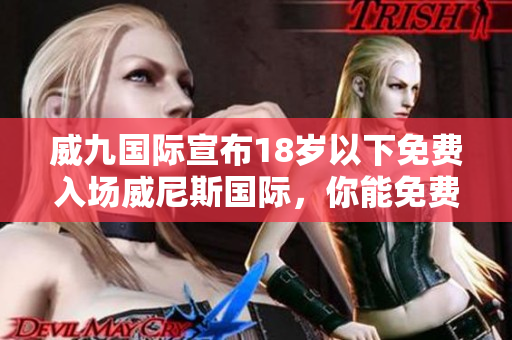 威九國(guó)際宣布18歲以下免費(fèi)入場(chǎng)威尼斯國(guó)際，你能免費(fèi)前往嗎？——新聞報(bào)道