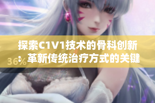 探索C1V1技術(shù)的骨科創(chuàng)新：革新傳統(tǒng)治療方式的關(guān)鍵突破