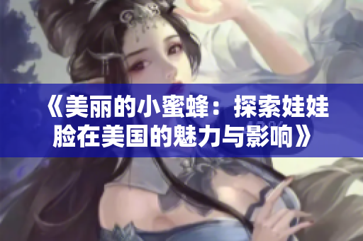 《美麗的小蜜蜂：探索娃娃臉在美國(guó)的魅力與影響》