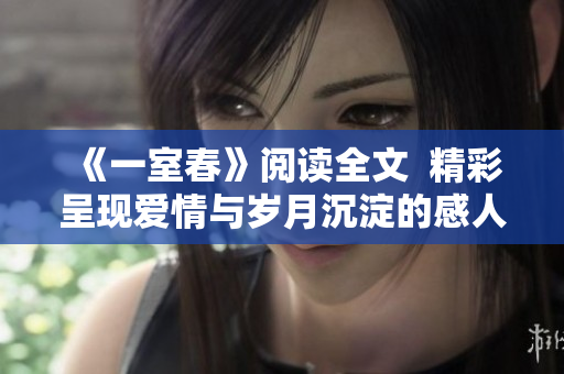 《一室春》閱讀全文  精彩呈現(xiàn)愛情與歲月沉淀的感人故事