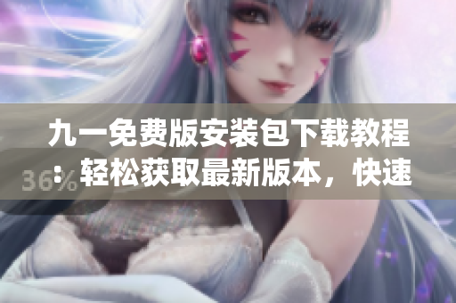 九一免費(fèi)版安裝包下載教程：輕松獲取最新版本，快速安裝無(wú)需費(fèi)用(1)