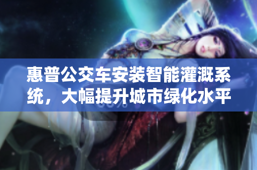 惠普公交車安裝智能灌溉系統(tǒng)，大幅提升城市綠化水平