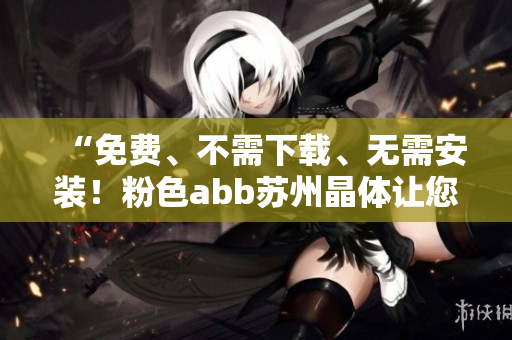 “免費(fèi)、不需下載、無(wú)需安裝！粉色abb蘇州晶體讓您輕松體驗(yàn)！”