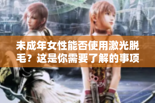 未成年女性能否使用激光脫毛？這是你需要了解的事項(xiàng)。