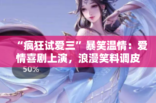 “瘋狂試愛三”暴笑溫情：愛情喜劇上演，浪漫笑料調(diào)皮多