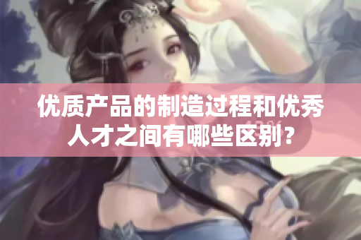 優(yōu)質(zhì)產(chǎn)品的制造過(guò)程和優(yōu)秀人才之間有哪些區(qū)別？