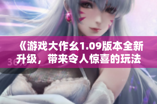 《游戲大作幺1.09版本全新升級(jí)，帶來(lái)令人驚喜的玩法更新》