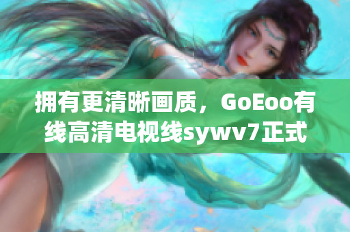 擁有更清晰畫質，GoEoo有線高清電視線sywv7正式上線！