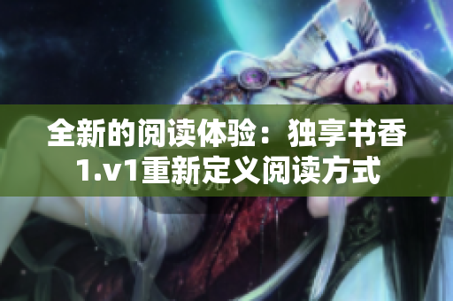 全新的閱讀體驗：獨享書香1.v1重新定義閱讀方式