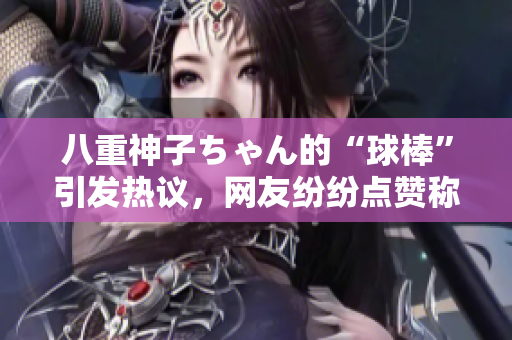 八重神子ちゃん的“球棒”引發(fā)熱議，網(wǎng)友紛紛點(diǎn)贊稱(chēng)贊