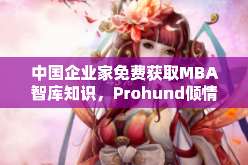 中國(guó)企業(yè)家免費(fèi)獲取MBA智庫(kù)知識(shí)，Prohund傾情打造！