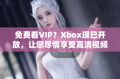 免費看VIP？Xbox現(xiàn)已開放，讓您盡情享受高清視頻！