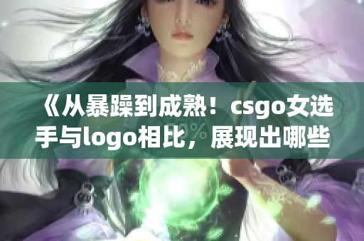 《從暴躁到成熟！csgo女選手與logo相比，展現(xiàn)出哪些不同？》