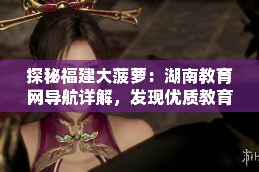 探秘福建大菠蘿：湖南教育網(wǎng)導(dǎo)航詳解，發(fā)現(xiàn)優(yōu)質(zhì)教育資源