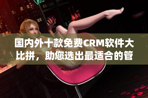 國內(nèi)外十款免費CRM軟件大比拼，助您選出最適合的管理工具(1)
