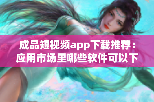 成品短視頻app下載推薦：應(yīng)用市場里哪些軟件可以下載？(1)