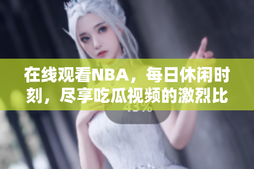 在線觀看NBA，每日休閑時刻，盡享吃瓜視頻的激烈比賽