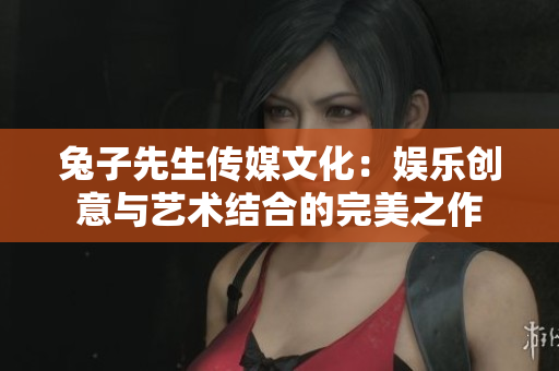 兔子先生傳媒文化：娛樂創(chuàng)意與藝術(shù)結(jié)合的完美之作