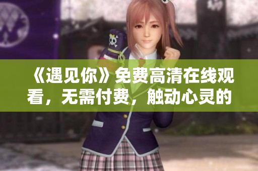 《遇見你》免費高清在線觀看，無需付費，觸動心靈的暖暖溫情【更新】