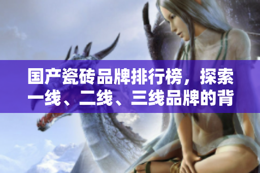 國產(chǎn)瓷磚品牌排行榜，探索一線、二線、三線品牌的背后力量