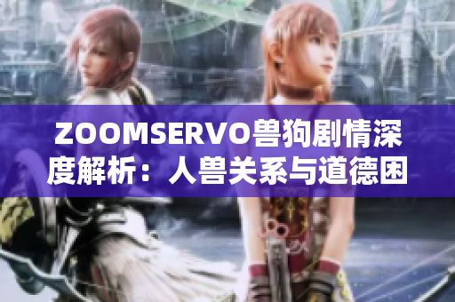 ZOOMSERVO獸狗劇情深度解析：人獸關系與道德困境探討