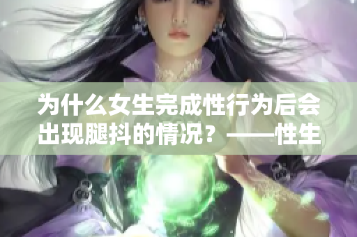 為什么女生完成性行為后會出現(xiàn)腿抖的情況？——性生理學(xué)專家揭秘