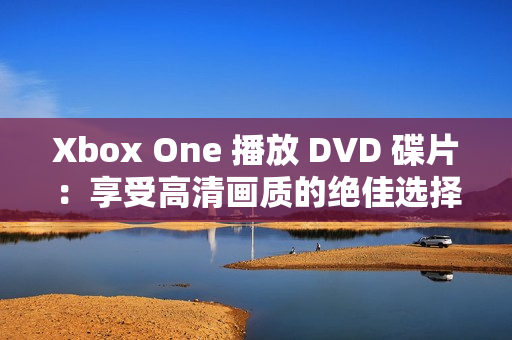 Xbox One 播放 DVD 碟片：享受高清畫質(zhì)的絕佳選擇