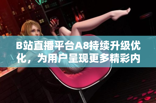 B站直播平臺A8持續(xù)升級優(yōu)化，為用戶呈現(xiàn)更多精彩內(nèi)容