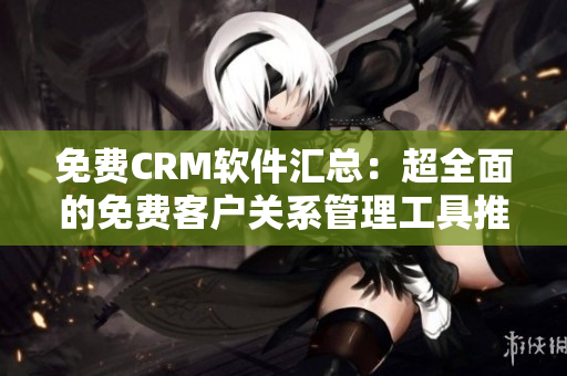 免費CRM軟件匯總：超全面的免費客戶關系管理工具推薦