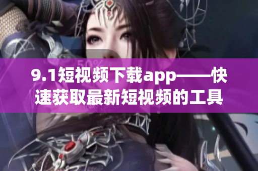 9.1短視頻下載app——快速獲取最新短視頻的工具