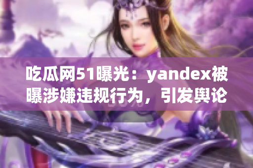 吃瓜網51曝光：yandex被曝涉嫌違規(guī)行為，引發(fā)輿論熱議(1)