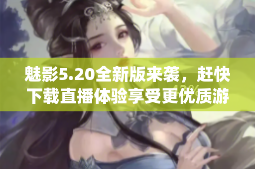 魅影5.20全新版來襲，趕快下載直播體驗享受更優(yōu)質(zhì)游戲！(1)