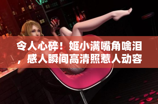 令人心碎！姬小滿嘴角噙淚，感人瞬間高清照惹人動容