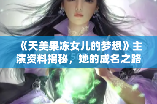 《天美果凍女兒的夢(mèng)想》主演資料揭秘，她的成名之路并非一帆風(fēng)順