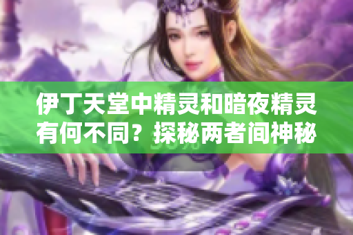 伊丁天堂中精靈和暗夜精靈有何不同？探秘兩者間神秘差異
