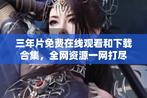 三年片免費(fèi)在線觀看和下載合集，全網(wǎng)資源一網(wǎng)打盡