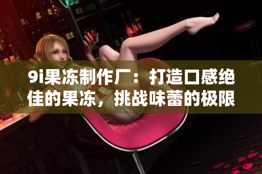 9i果凍制作廠：打造口感絕佳的果凍，挑戰(zhàn)味蕾的極限！