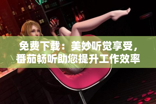 免費下載：美妙聽覺享受，番茄暢聽助您提升工作效率