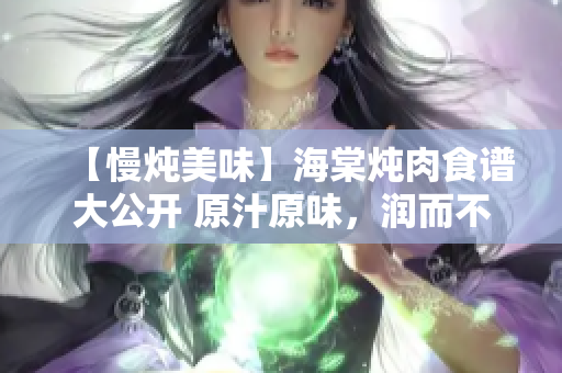 【慢燉美味】海棠燉肉食譜大公開(kāi) 原汁原味，潤(rùn)而不膩