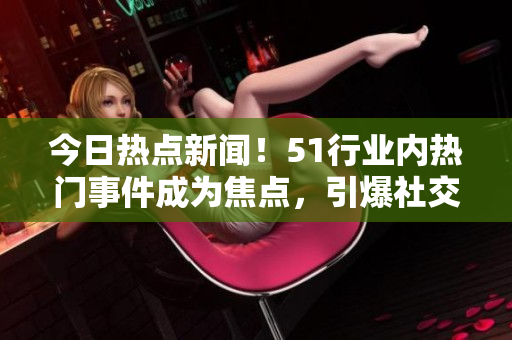 今日熱點(diǎn)新聞！51行業(yè)內(nèi)熱門事件成為焦點(diǎn)，引爆社交圈。