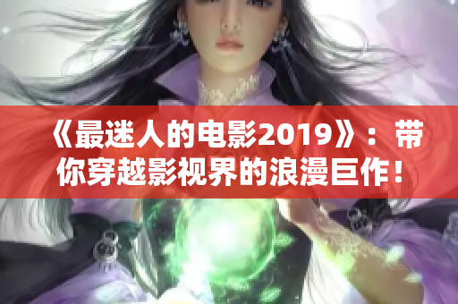 《最迷人的電影2019》：帶你穿越影視界的浪漫巨作！