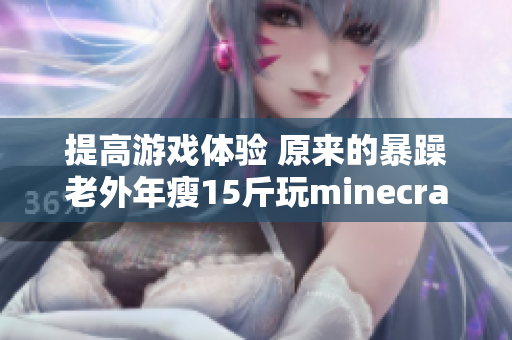 提高游戲體驗(yàn) 原來(lái)的暴躁老外年瘦15斤玩minecraft
