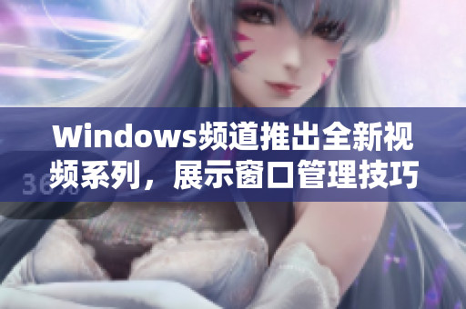 Windows頻道推出全新視頻系列，展示窗口管理技巧